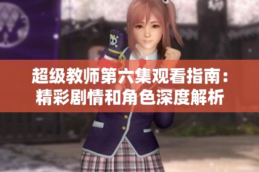 超级教师第六集观看指南：精彩剧情和角色深度解析