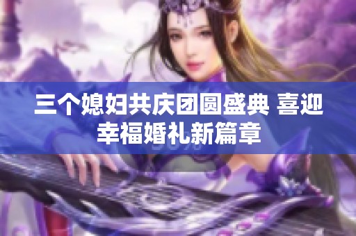 三个媳妇共庆团圆盛典 喜迎幸福婚礼新篇章