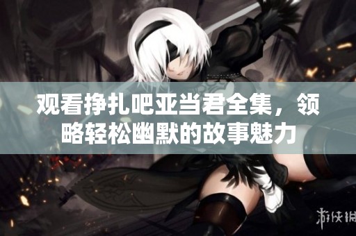 观看挣扎吧亚当君全集，领略轻松幽默的故事魅力