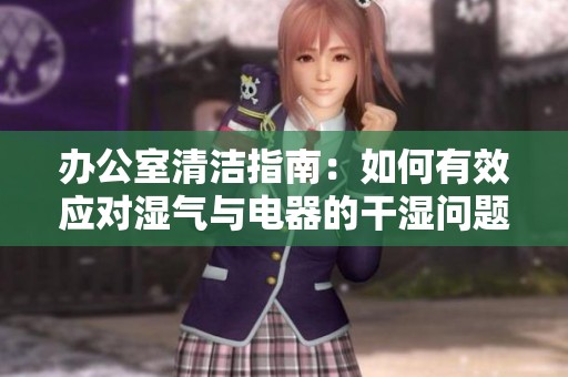办公室清洁指南：如何有效应对湿气与电器的干湿问题