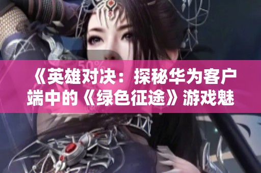 《英雄对决：探秘华为客户端中的《绿色征途》游戏魅力》