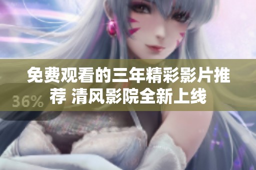 免费观看的三年精彩影片推荐 清风影院全新上线