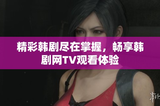 精彩韩剧尽在掌握，畅享韩剧网TV观看体验
