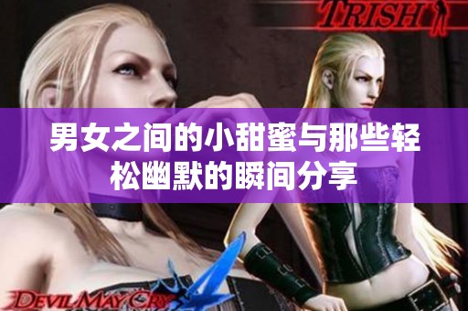 男女之间的小甜蜜与那些轻松幽默的瞬间分享
