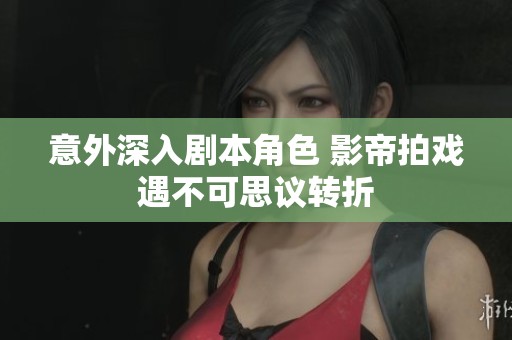 意外深入剧本角色 影帝拍戏遇不可思议转折