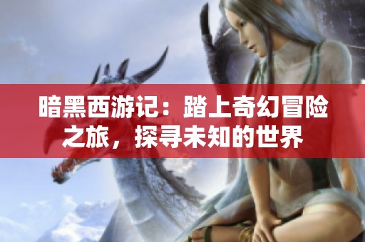 暗黑西游记：踏上奇幻冒险之旅，探寻未知的世界