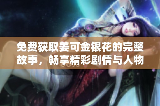 免费获取姜可金银花的完整故事，畅享精彩剧情与人物发展