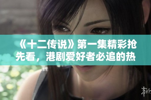 《十二传说》第一集精彩抢先看，港剧爱好者必追的热播剧