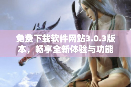 免费下载软件网站3.0.3版本，畅享全新体验与功能