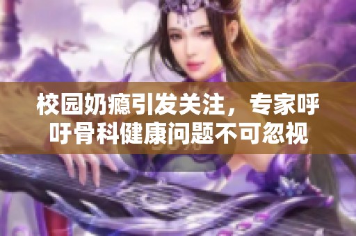 校园奶瘾引发关注，专家呼吁骨科健康问题不可忽视