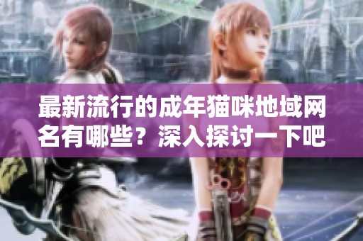 最新流行的成年猫咪地域网名有哪些？深入探讨一下吧！