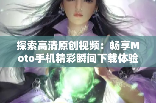 探索高清原创视频：畅享Moto手机精彩瞬间下载体验
