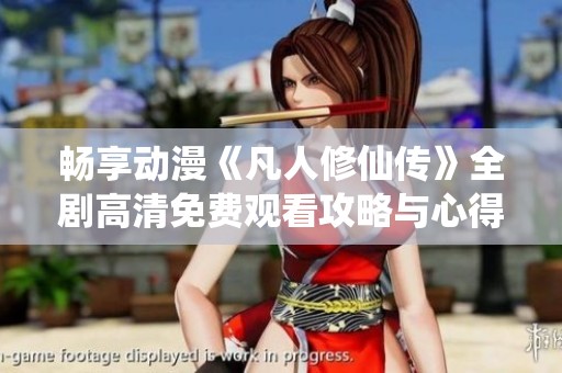 畅享动漫《凡人修仙传》全剧高清免费观看攻略与心得分享