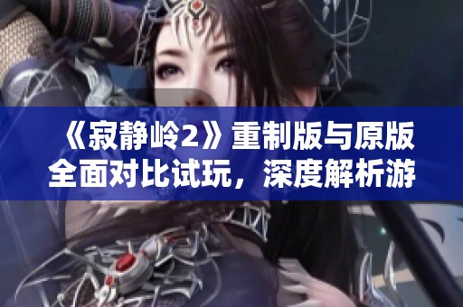 《寂静岭2》重制版与原版全面对比试玩，深度解析游戏变化与提升