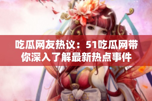 吃瓜网友热议：51吃瓜网带你深入了解最新热点事件