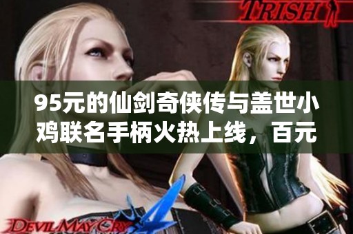 95元的仙剑奇侠传与盖世小鸡联名手柄火热上线，百元价位的超值选择