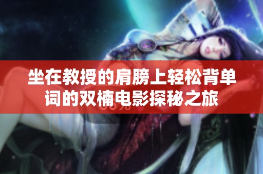 坐在教授的肩膀上轻松背单词的双楠电影探秘之旅