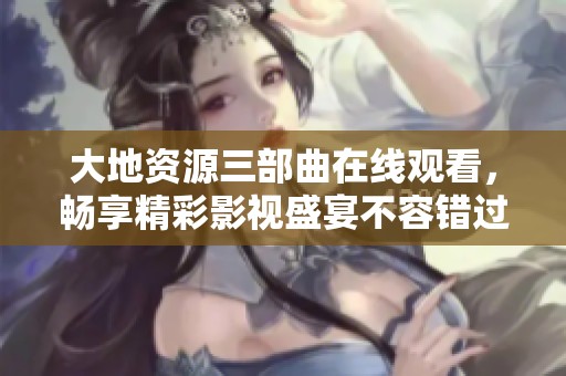 大地资源三部曲在线观看，畅享精彩影视盛宴不容错过