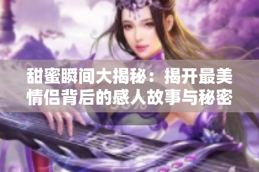 甜蜜瞬间大揭秘：揭开最美情侣背后的感人故事与秘密