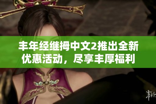 丰年经继拇中文2推出全新优惠活动，尽享丰厚福利