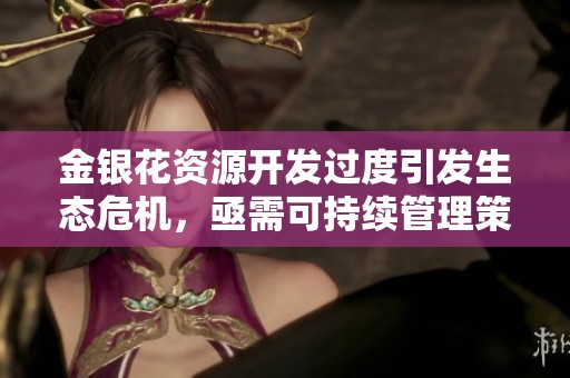 金银花资源开发过度引发生态危机，亟需可持续管理策略