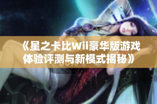 《星之卡比Wii豪华版游戏体验评测与新模式揭秘》