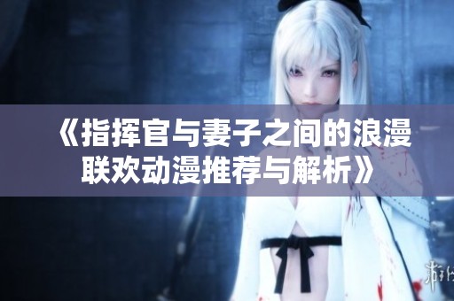 《指挥官与妻子之间的浪漫联欢动漫推荐与解析》