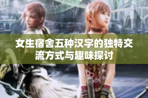 女生宿舍五种汉字的独特交流方式与趣味探讨