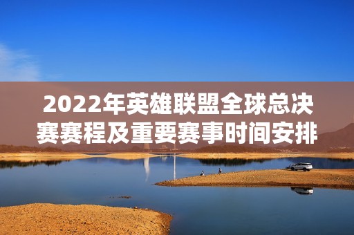 2022年英雄联盟全球总决赛赛程及重要赛事时间安排