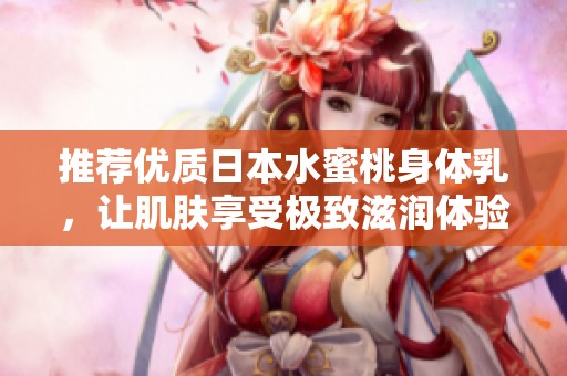 推荐优质日本水蜜桃身体乳，让肌肤享受极致滋润体验