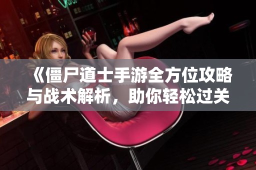 《僵尸道士手游全方位攻略与战术解析，助你轻松过关》
