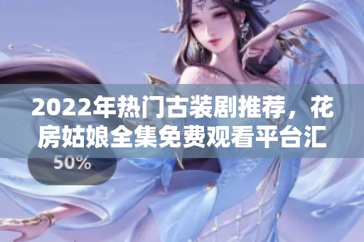 2022年热门古装剧推荐，花房姑娘全集免费观看平台汇总