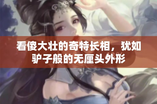 看傻大壮的奇特长相，犹如驴子般的无厘头外形