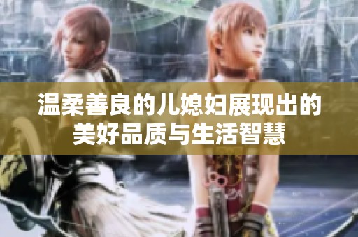 温柔善良的儿媳妇展现出的美好品质与生活智慧