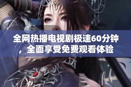 全网热播电视剧极速60分钟，全面享受免费观看体验