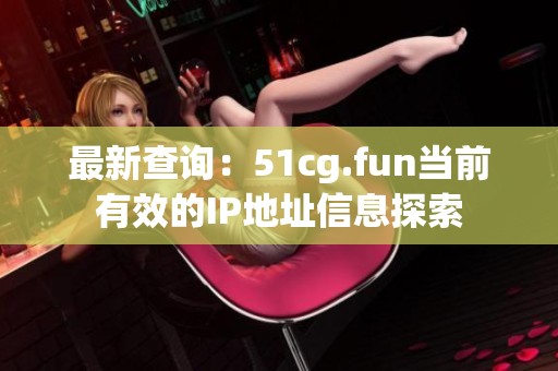 最新查询：51cg.fun当前有效的IP地址信息探索