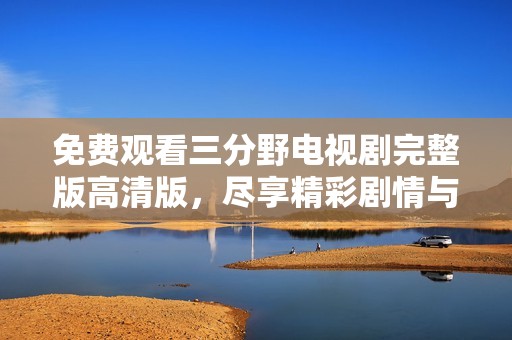 免费观看三分野电视剧完整版高清版，尽享精彩剧情与角色魅力