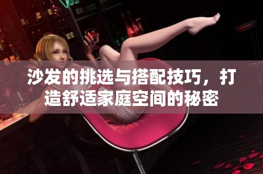 沙发的挑选与搭配技巧，打造舒适家庭空间的秘密