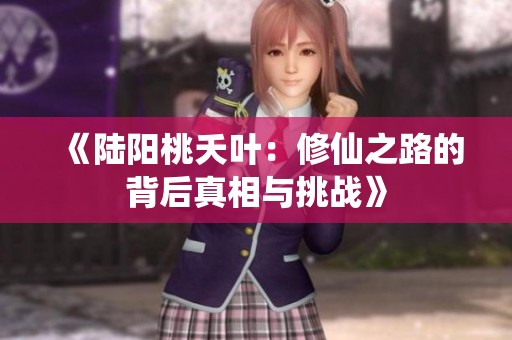《陆阳桃夭叶：修仙之路的背后真相与挑战》