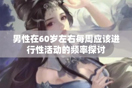 男性在60岁左右每周应该进行性活动的频率探讨