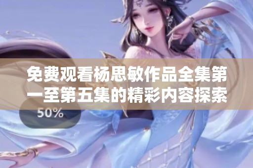 免费观看杨思敏作品全集第一至第五集的精彩内容探索