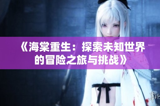 《海棠重生：探索未知世界的冒险之旅与挑战》
