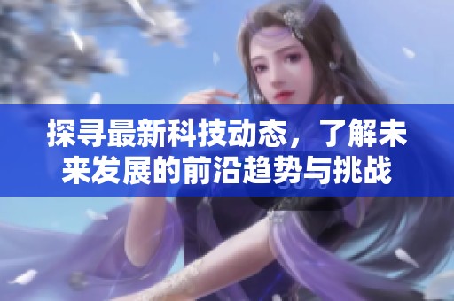 探寻最新科技动态，了解未来发展的前沿趋势与挑战