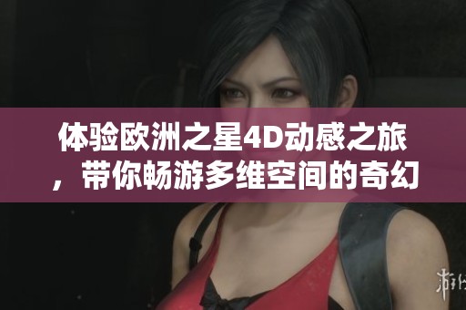 体验欧洲之星4D动感之旅，带你畅游多维空间的奇幻世界