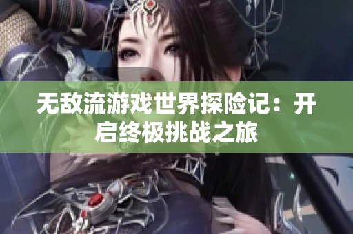 无敌流游戏世界探险记：开启终极挑战之旅