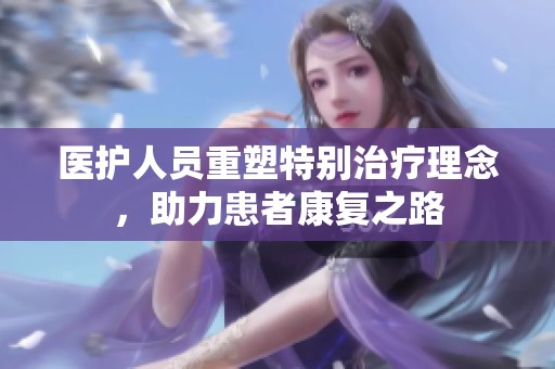 医护人员重塑特别治疗理念，助力患者康复之路