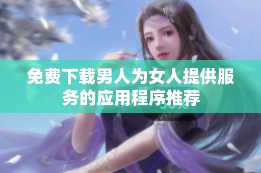 免费下载男人为女人提供服务的应用程序推荐