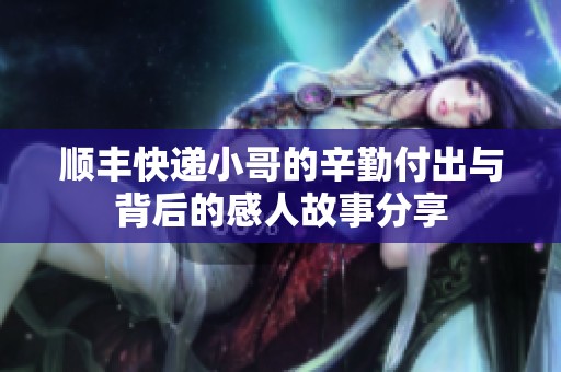 顺丰快递小哥的辛勤付出与背后的感人故事分享