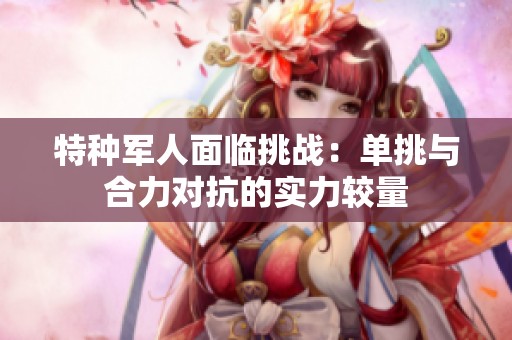 特种军人面临挑战：单挑与合力对抗的实力较量