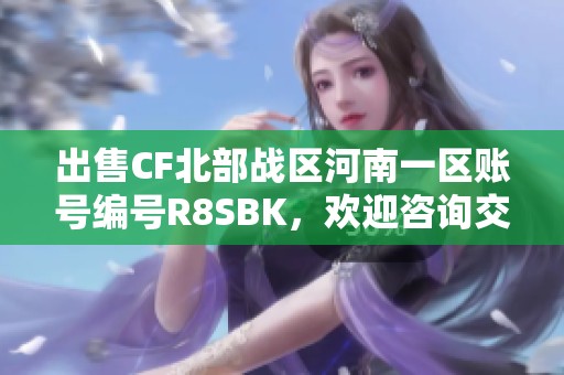 出售CF北部战区河南一区账号编号R8SBK，欢迎咨询交易